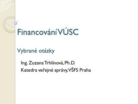 Financování VÚSC Vybrané otázky Ing. Zuzana Trhlínová, Ph.D. Katedra veřejné správy, VŠFS Praha.