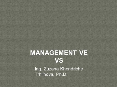 MANAGEMENT VE VS Ing. Zuzana Khendriche Trhlínová, Ph.D.
