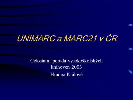 UNIMARC a MARC21 v ČR Celostátní porada vysokoškolských knihoven 2003 Hradec Králové.