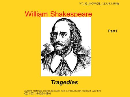 VY_32_INOVACE_1.2.AJ3,4.15/Se William Shakespeare Part I Tragedies Autorem materiálu a všech jeho částí, není-li uvedeno jinak, je Mgr.art. Ivan Sec CZ.1.07/1.5.00/34.0501.