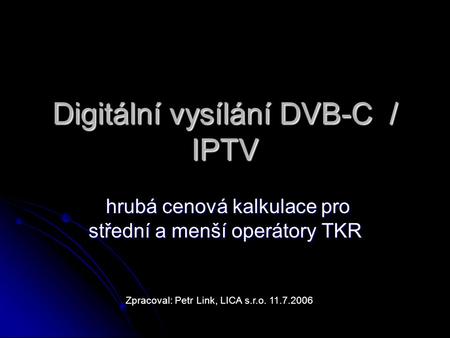 Digitální vysílání DVB-C / IPTV hrubá cenová kalkulace pro střední a menší operátory TKR hrubá cenová kalkulace pro střední a menší operátory TKR Zpracoval: