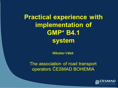 Practical experience with implementation of GMP + B4.1 system Miloslav Válek The association of road transport operators ČESMAD BOHEMIA.