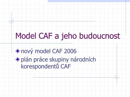 Model CAF a jeho budoucnost nový model CAF 2006 plán práce skupiny národních korespondentů CAF.