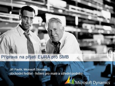 Příprava na přijetí EURA pro SMB Jiří Pavlík, Microsoft Slovakia obchodní ředitel - řešení pro malé a střední podniky.