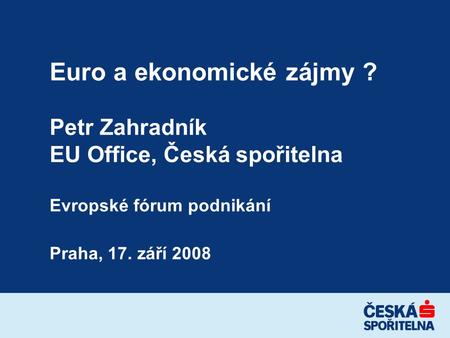 Euro a ekonomické zájmy ? Petr Zahradník EU Office, Česká spořitelna Evropské fórum podnikání Praha, 17. září 2008.