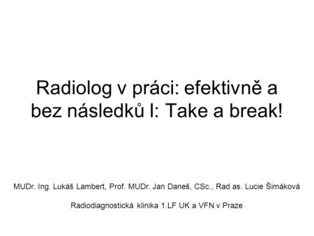 Radiolog v práci: efektivně a bez následků I: Take a break! MUDr. Ing. Lukáš Lambert, Prof. MUDr. Jan Daneš, CSc., Rad as. Lucie Šimáková Radiodiagnostická.