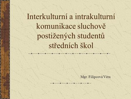 Interkulturní a intrakulturní komunikace sluchově postižených studentů středních škol Mgr. Filipcová Věra.