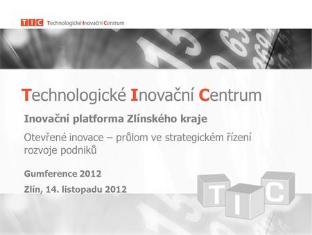 Technologické Inovační Centrum Inovační platforma Zlínského kraje Otevřené inovace – průlom ve strategickém řízení rozvoje podniků Gumference 2012 Zlín,