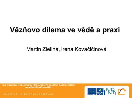 Tato prezentace je spolufinancována Evropským sociálním fondem a státním rozpočtem České republiky. Vězňovo dilema ve vědě a praxi Martin Zielina, Irena.