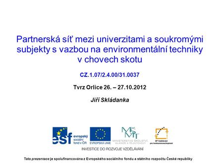 Partnerská síť mezi univerzitami a soukromými subjekty s vazbou na environmentální techniky v chovech skotu CZ.1.07/2.4.00/31.0037 Tvrz Orlice 26. – 27.10.2012.