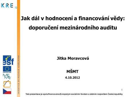 Jak dál v hodnocení a financování vědy: doporučení mezinárodního auditu Jitka Moravcová MŠMT 4.10.2012 Tato prezentace je spolufinancována Evropským sociálním.