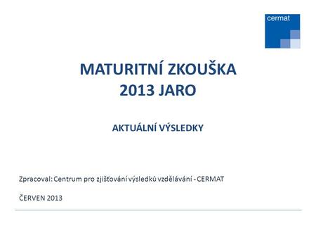MATURITNÍ ZKOUŠKA 2013 JARO AKTUÁLNÍ VÝSLEDKY Zpracoval: Centrum pro zjišťování výsledků vzdělávání - CERMAT ČERVEN 2013.