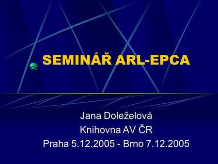 SEMINÁŘ ARL-EPCA Jana Doleželová Knihovna AV ČR Praha 5.12.2005 - Brno 7.12.2005.