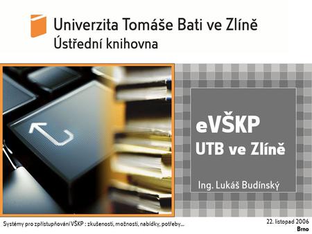 Systémy pro zpřístupňování VŠKP : zkušenosti, možnosti, nabídky, potřeby... 22. listopad 2006, Brno eVŠKP UTB ve Zlíně Systémy pro zpřístupňování VŠKP.