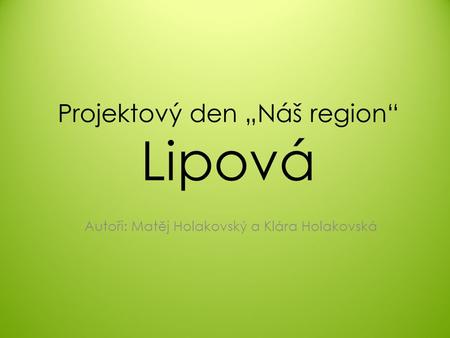 Projektový den „Náš region“ Lipová Autoři: Matěj Holakovský a Klára Holakovská.