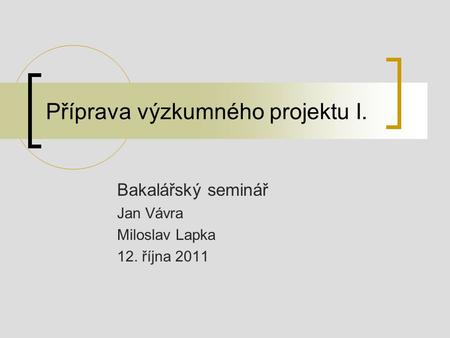 Příprava výzkumného projektu I. Bakalářský seminář Jan Vávra Miloslav Lapka 12. října 2011.