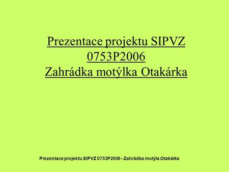 Prezentace projektu SIPVZ 0753P2006 Zahrádka motýlka Otakárka Prezentace projektu SIPVZ 0753P2006 - Zahrádka motýla Otakárka.