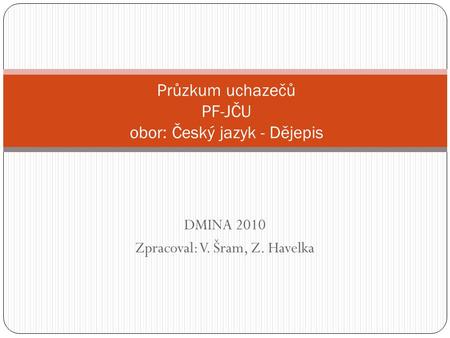 DMINA 2010 Zpracoval: V. Šram, Z. Havelka Průzkum uchazečů PF-JČU obor: Český jazyk - Dějepis.
