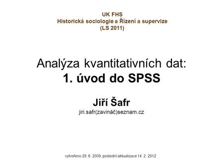 Analýza kvantitativních dat: 1. úvod do SPSS Jiří Šafr jiri.safr(zavináč)seznam.cz vytvořeno 29. 6. 2009, poslední aktualizace 14. 2. 2012 UK FHS Historická.