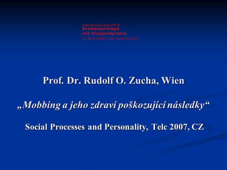 Prof. Dr. Rudolf O. Zucha, Wien „Mobbing a jeho zdraví poškozující následky“ Social Processes and Personality, Telc 2007, CZ.