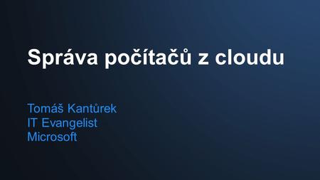 Správa počítačů z cloudu Tomáš Kantůrek IT Evangelist Microsoft.
