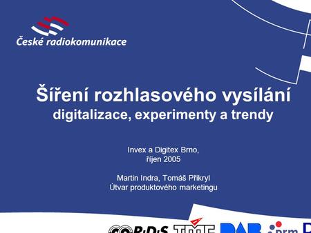 Šíření rozhlasového vysílání digitalizace, experimenty a trendy Invex a Digitex Brno, říjen 2005 Martin Indra, Tomáš Přikryl Útvar produktového marketingu.