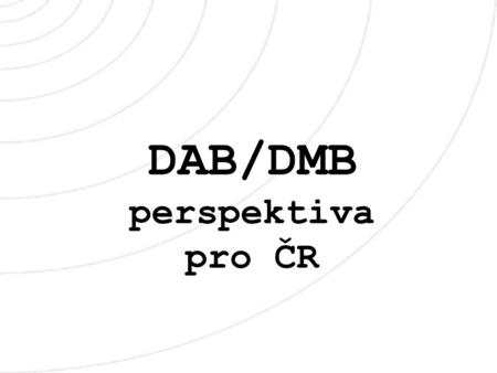 DAB/DMB perspektiva pro ČR. World DMB Forum otevřená nevládní a non-profitní celosvětová organizace, 120 členů koordinování implementace systémů DAB/DMB/DAB.