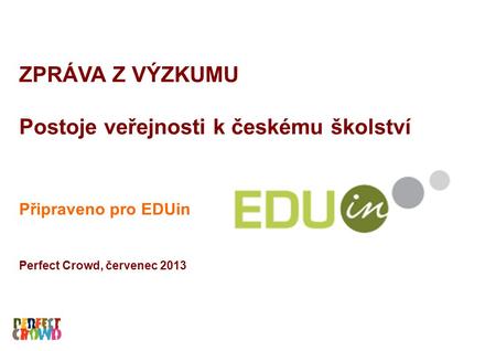 ZPRÁVA Z VÝZKUMU Postoje veřejnosti k českému školství Připraveno pro EDUin Perfect Crowd, červenec 2013.