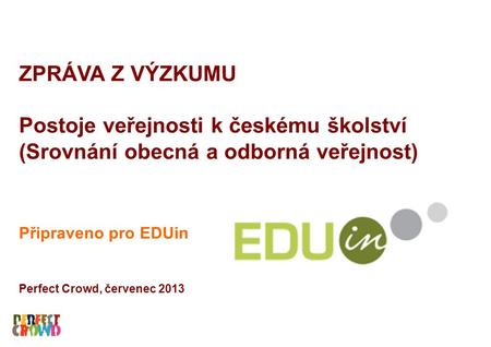 ZPRÁVA Z VÝZKUMU Postoje veřejnosti k českému školství (Srovnání obecná a odborná veřejnost) Připraveno pro EDUin Perfect Crowd, červenec 2013.