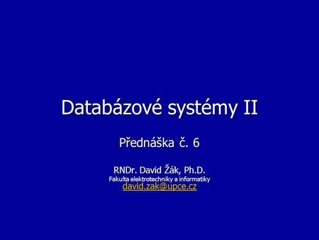 Databázové systémy II Přednáška č. 6 RNDr. David Žák, Ph.D. Fakulta elektrotechniky a informatiky