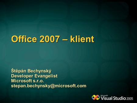 Office 2007 – klient Štěpán Bechynský Developer Evangelist Microsoft s.r.o.