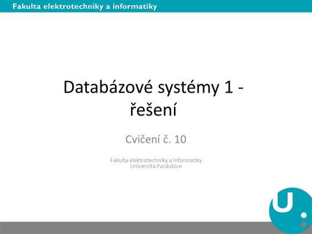 Databázové systémy 1 - řešení Cvičení č. 10 Fakulta elektrotechniky a informatiky Univerzita Pardubice.