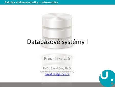 Databázové systémy I Přednáška č. 5 RNDr. David Žák, Ph.D. Fakulta elektrotechniky a informatiky