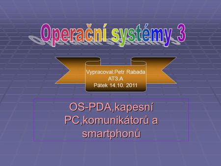 OS-PDA,kapesní PC,komunikátorů a smartphonů Vypracoval:Petr Rabada AT3.A Pátek 14.10. 2011.