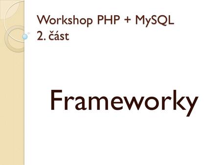 Workshop PHP + MySQL 2. část Frameworky. Framework S rostoucím zájmem o webové stránky vzrůstal počet vývojářů, kteří se nasazením webových aplikací zabývali,