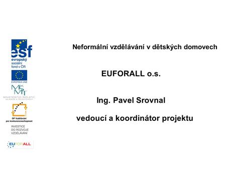 Neformální vzdělávání v dětských domovech EUFORALL o.s. Ing. Pavel Srovnal vedoucí a koordinátor projektu.