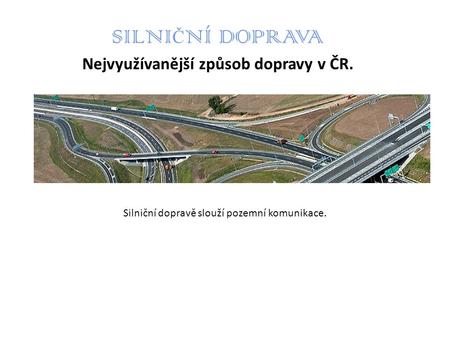 SILNIČNÍ DOPRAVA Nejvyužívanější způsob dopravy v ČR.