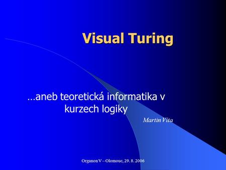 Organon V – Olomouc, 29. 8. 2006 Visual Turing …aneb teoretická informatika v kurzech logiky Martin Víta.