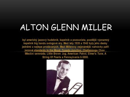 Alton Glenn Miller byl americký jazzový hudebník, kapelník a pozounista, pozdější významný kapelník big bandu swingové éry. Mezi lety 1939 a 1942 byly.
