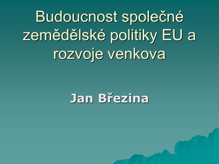 Budoucnost společné zemědělské politiky EU a rozvoje venkova Jan Březina.