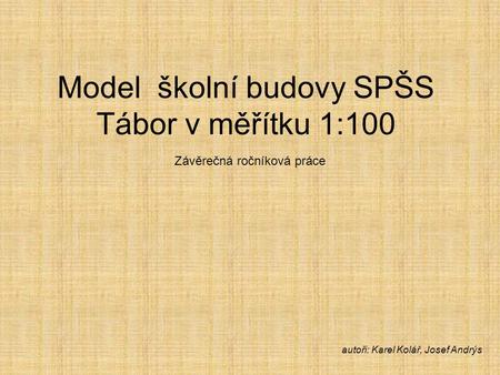 Model školní budovy SPŠS Tábor v měřítku 1:100 Závěrečná ročníková práce autoři: Karel Kolář, Josef Andrýs.