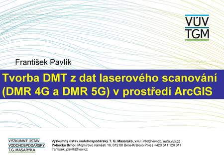 František Pavlík Tvorba DMT z dat laserového scanování (DMR 4G a DMR 5G) v prostředí ArcGIS Výzkumný ústav vodohospodářský T. G. Masaryka, v.v.i. info@vuv.cz,