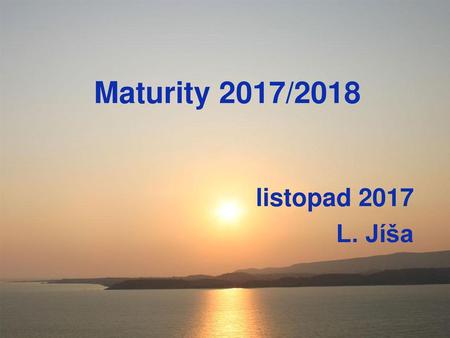 Maturity 2017/2018 listopad 2017 L. Jíša.