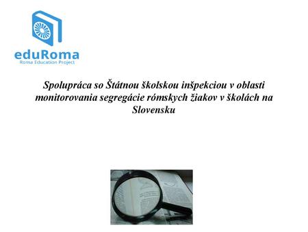 Spolupráca so Štátnou školskou inšpekciou v oblasti monitorovania segregácie rómskych žiakov v školách na Slovensku.