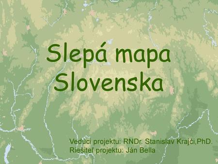 Slepá mapa Slovenska Vedúci projektu: RNDr. Stanislav Krajči,PhD.