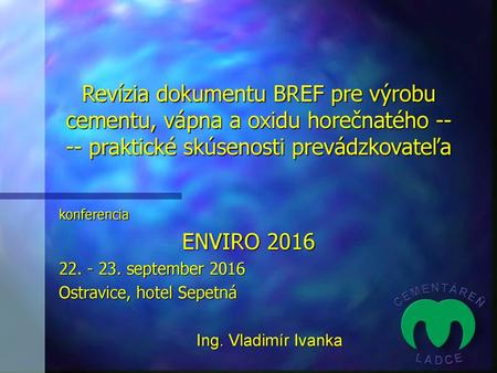 Revízia dokumentu BREF pre výrobu cementu, vápna a oxidu horečnatého -- -- praktické skúsenosti prevádzkovateľa konferencia ENVIRO 2016 22. - 23. september.