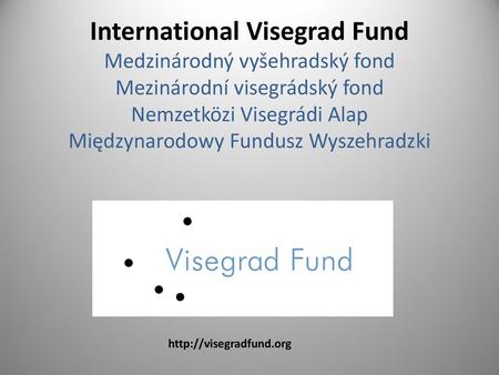 International Visegrad Fund Medzinárodný vyšehradský fond Mezinárodní visegrádský fond Nemzetközi Visegrádi Alap Międzynarodowy Fundusz Wyszehradzki http://visegradfund.org.