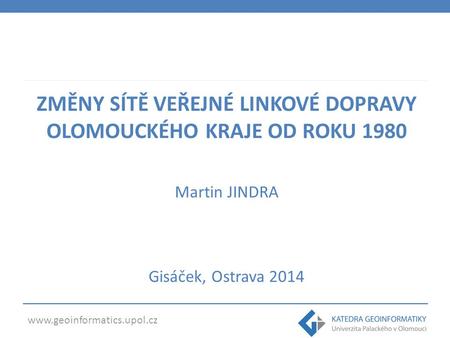 Www.geoinformatics.upol.cz ZMĚNY SÍTĚ VEŘEJNÉ LINKOVÉ DOPRAVY OLOMOUCKÉHO KRAJE OD ROKU 1980 Martin JINDRA Gisáček, Ostrava 2014.