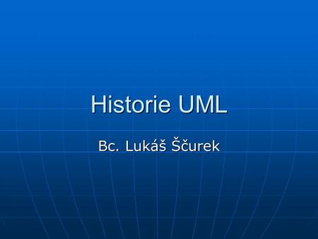Historie UML Bc. Lukáš Ščurek. Historie UML 70. léta Vznik prvních objektově orientovaných jazyků První objektově orientové metody anylýzy a návrhu Polovina.