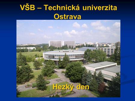 VŠB – Technická univerzita Ostrava VŠB – Technická univerzita Ostrava Hezký den Hezký den.